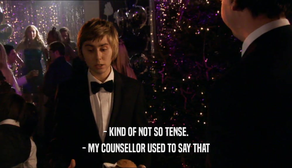 - KIND OF NOT SO TENSE.
 - MY COUNSELLOR USED TO SAY THAT
 