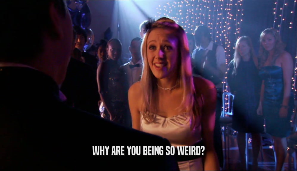 WHY ARE YOU BEING SO WEIRD?  