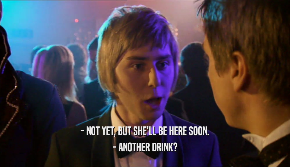 - NOT YET, BUT SHE'LL BE HERE SOON. - ANOTHER DRINK? 