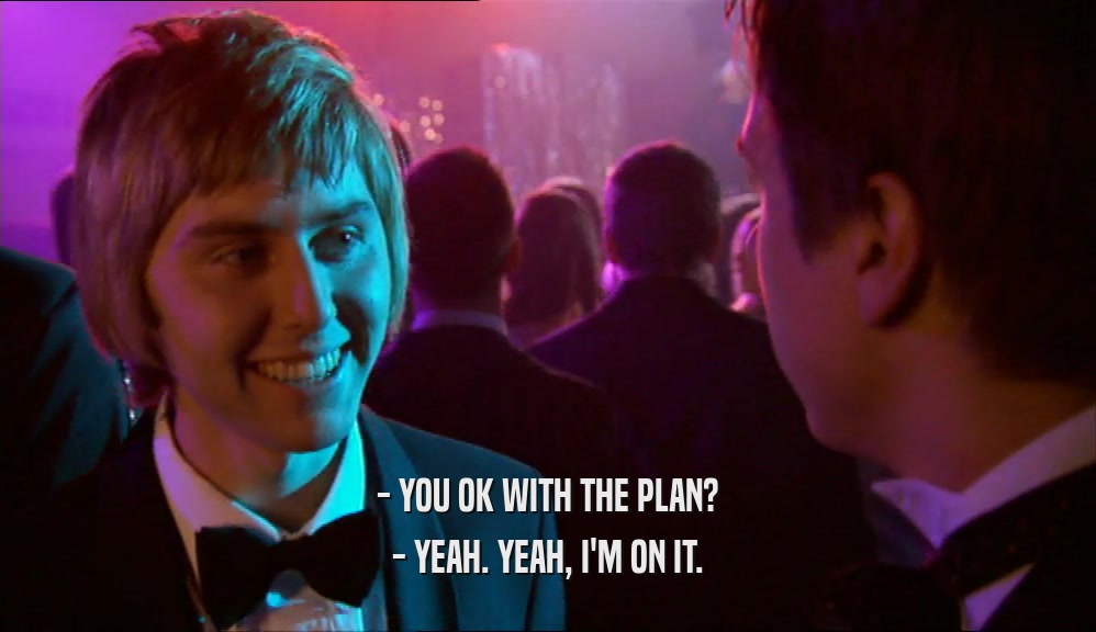 - YOU OK WITH THE PLAN? - YEAH. YEAH, I'M ON IT. 