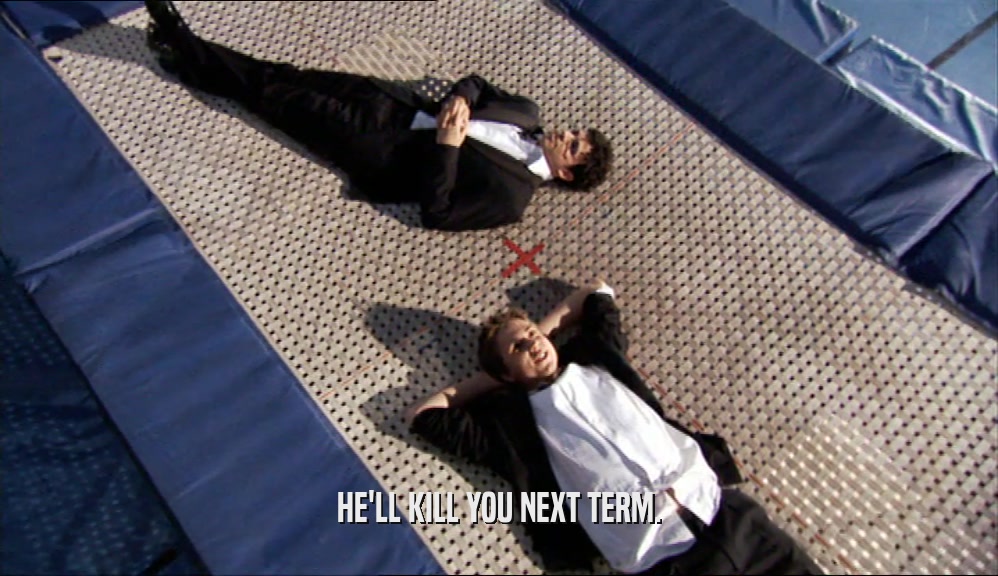 HE'LL KILL YOU NEXT TERM.  