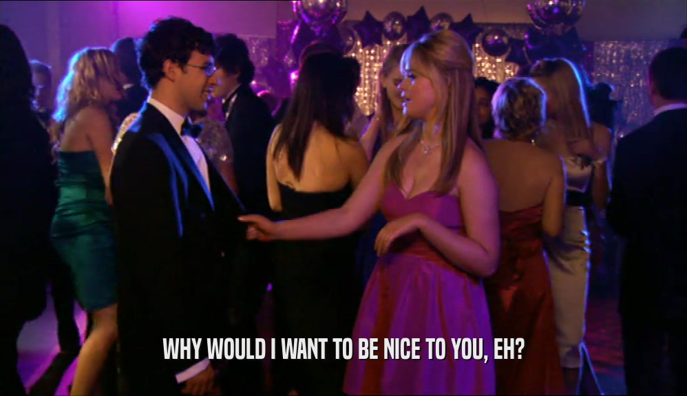 WHY WOULD I WANT TO BE NICE TO YOU, EH?  