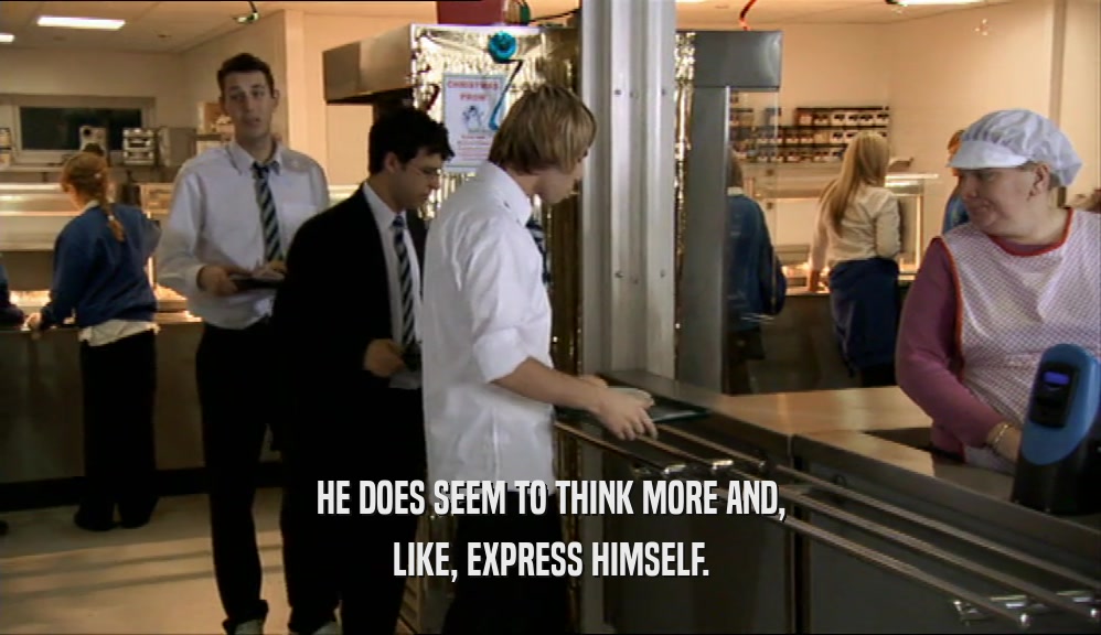 HE DOES SEEM TO THINK MORE AND, LIKE, EXPRESS HIMSELF. 