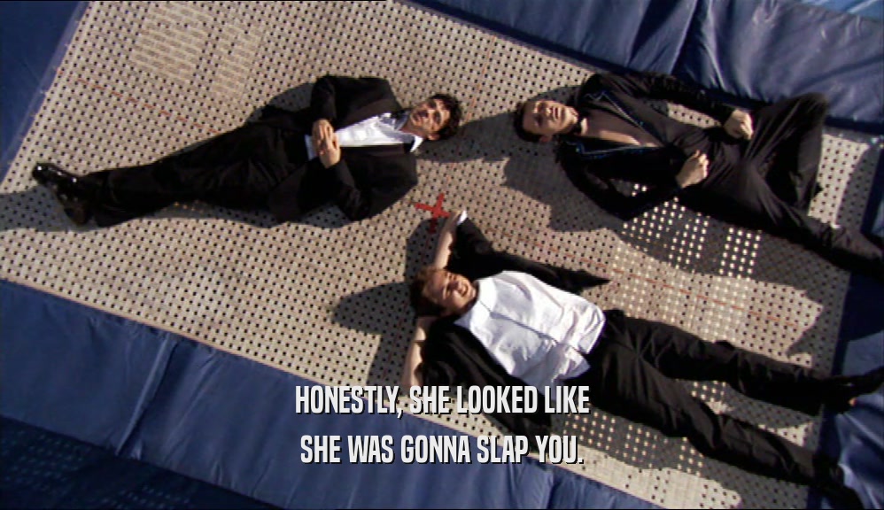 HONESTLY, SHE LOOKED LIKE SHE WAS GONNA SLAP YOU. 