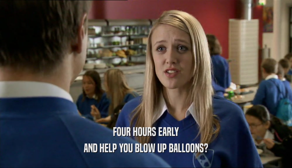 FOUR HOURS EARLY AND HELP YOU BLOW UP BALLOONS? 