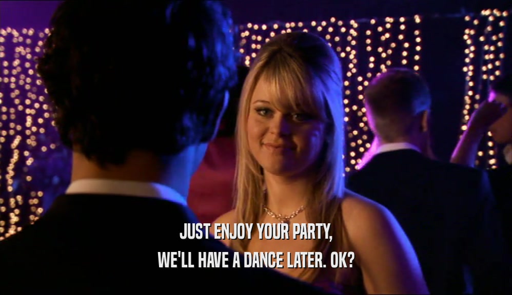 JUST ENJOY YOUR PARTY,
 WE'LL HAVE A DANCE LATER. OK?
 