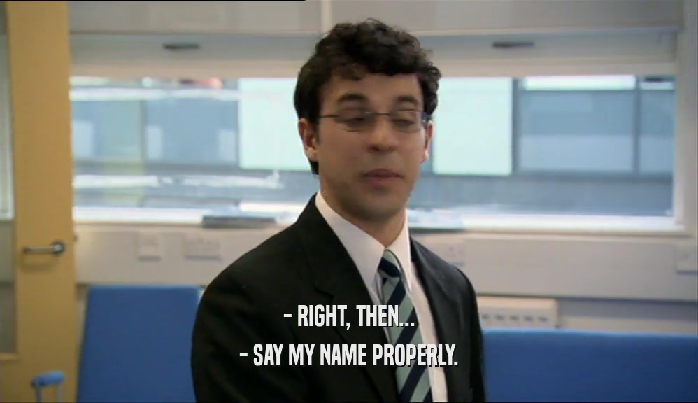 - RIGHT, THEN... - SAY MY NAME PROPERLY. 