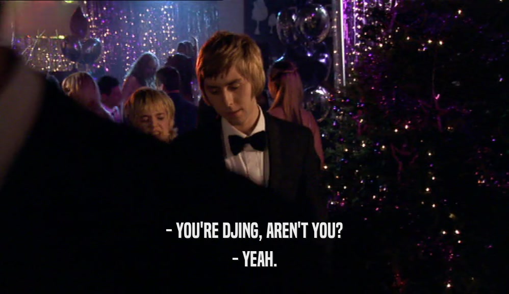 - YOU'RE DJING, AREN'T YOU? - YEAH. 