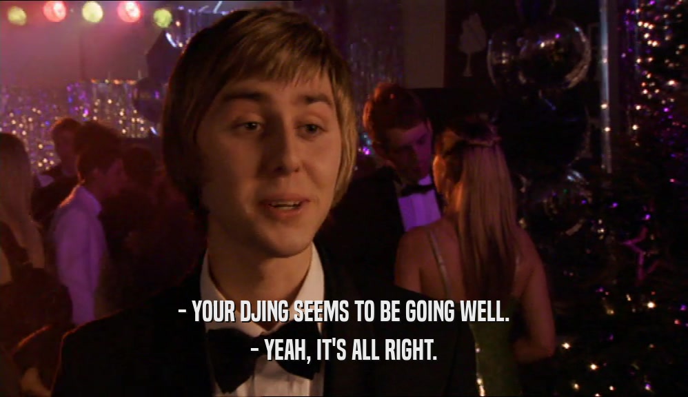 - YOUR DJING SEEMS TO BE GOING WELL. - YEAH, IT'S ALL RIGHT. 