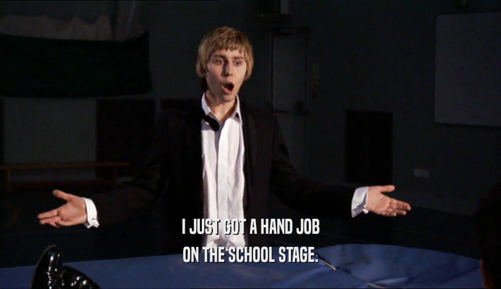 I JUST GOT A HAND JOB ON THE SCHOOL STAGE. 