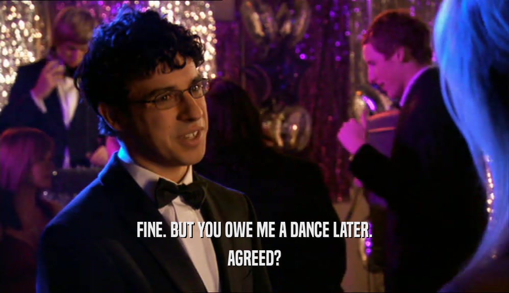 FINE. BUT YOU OWE ME A DANCE LATER. AGREED? 
