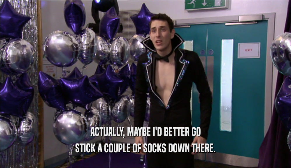 ACTUALLY, MAYBE I'D BETTER GO STICK A COUPLE OF SOCKS DOWN THERE. 