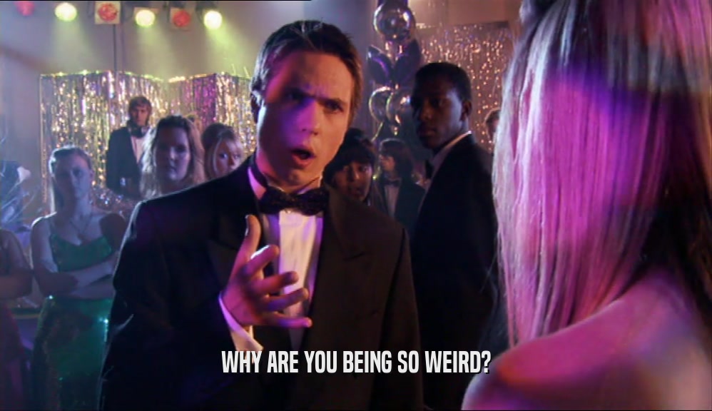 WHY ARE YOU BEING SO WEIRD?  