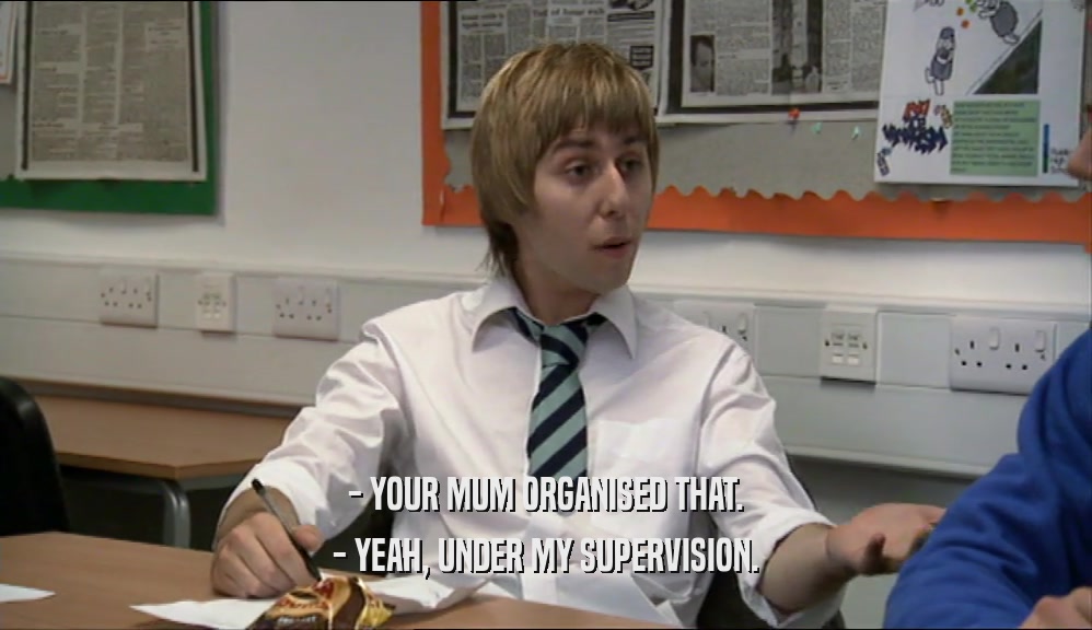 - YOUR MUM ORGANISED THAT. - YEAH, UNDER MY SUPERVISION. 