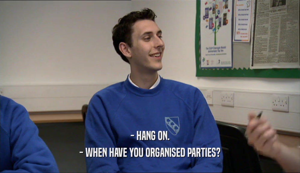 - HANG ON. - WHEN HAVE YOU ORGANISED PARTIES? 