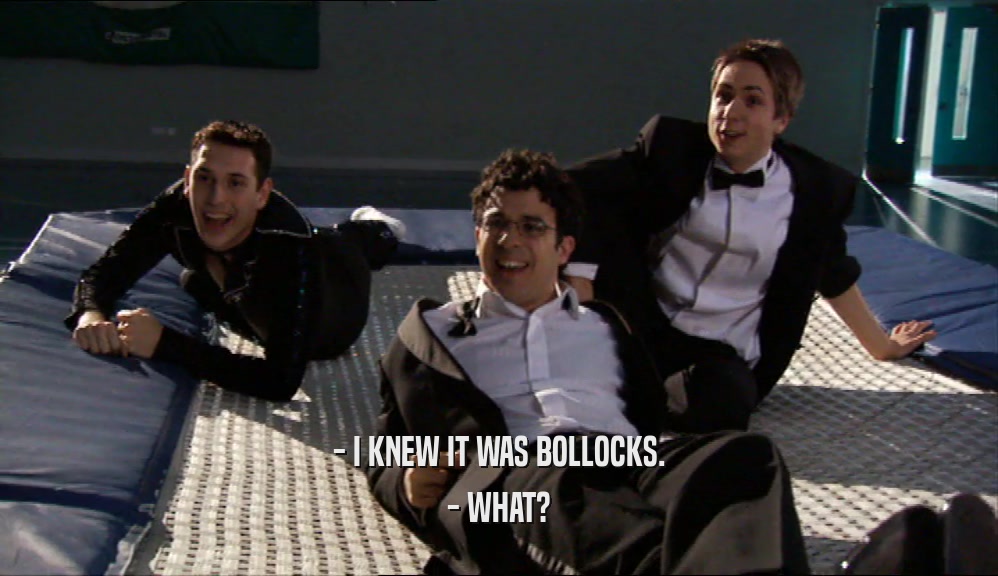 - I KNEW IT WAS BOLLOCKS. - WHAT? 