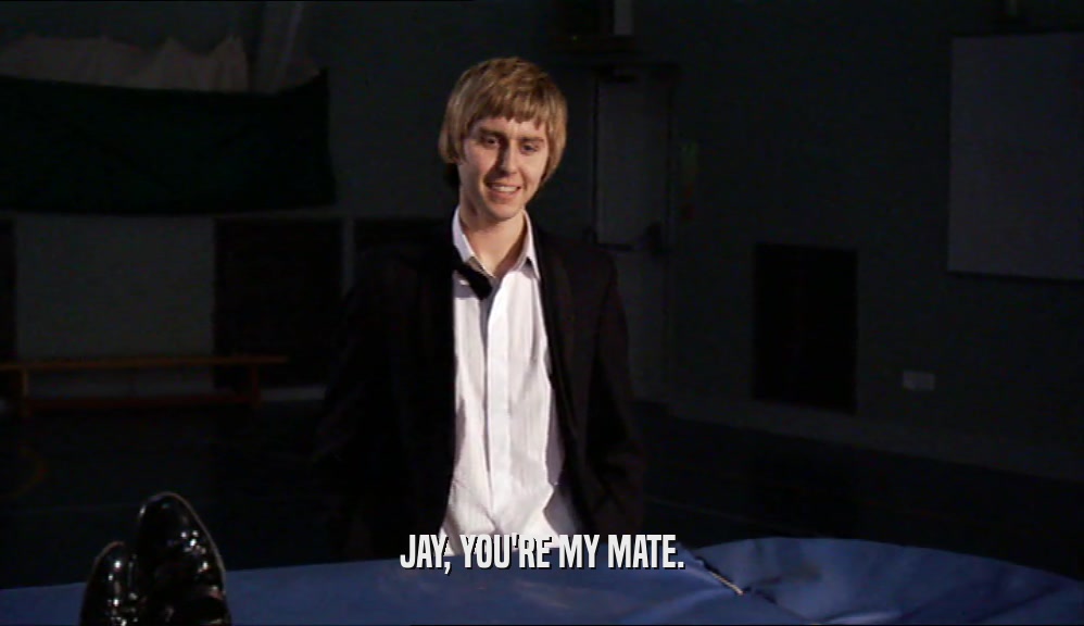 JAY, YOU'RE MY MATE.  