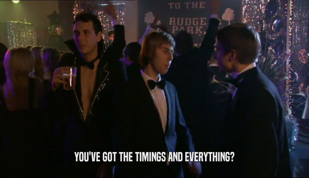 YOU'VE GOT THE TIMINGS AND EVERYTHING?  
