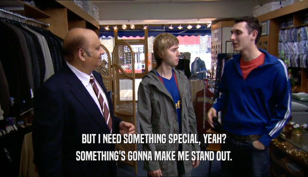BUT I NEED SOMETHING SPECIAL, YEAH? SOMETHING'S GONNA MAKE ME STAND OUT. 