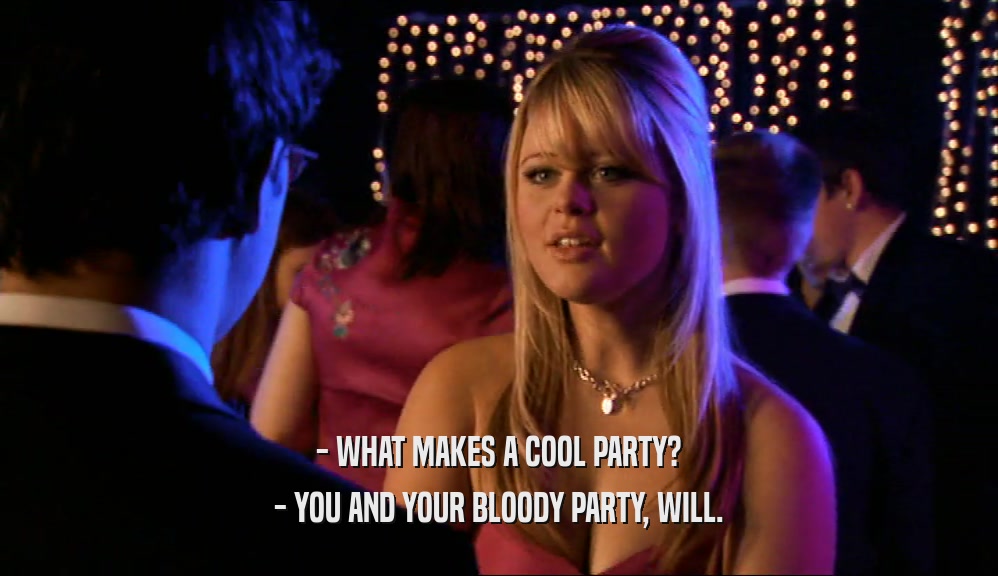 - WHAT MAKES A COOL PARTY? - YOU AND YOUR BLOODY PARTY, WILL. 