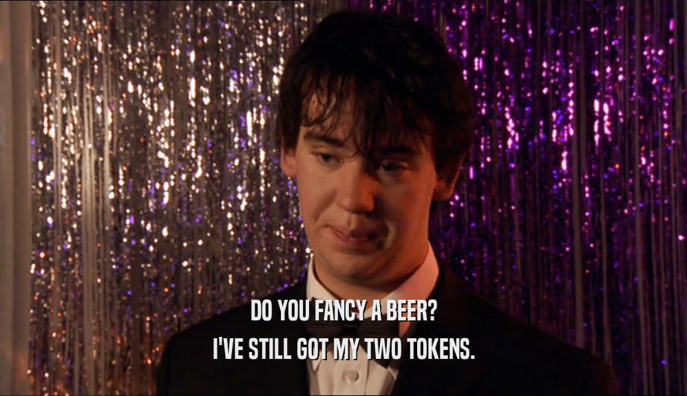 DO YOU FANCY A BEER? I'VE STILL GOT MY TWO TOKENS. 
