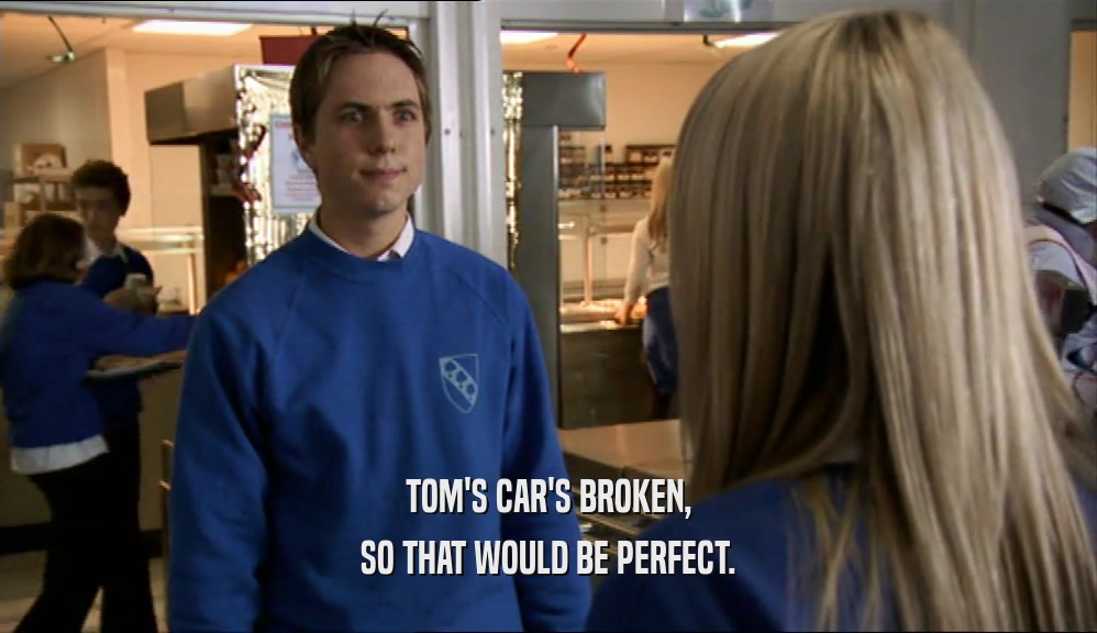 TOM'S CAR'S BROKEN, SO THAT WOULD BE PERFECT. 