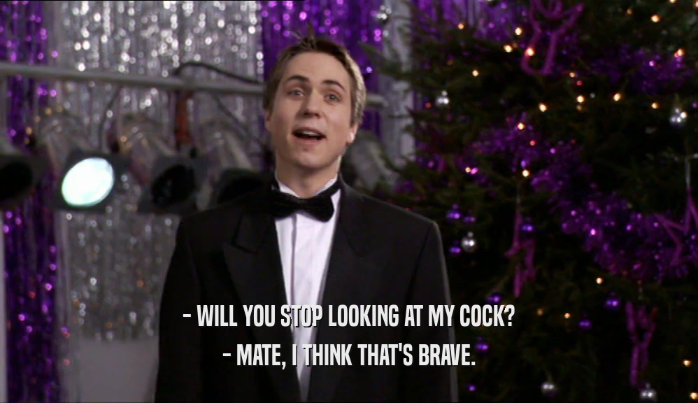 - WILL YOU STOP LOOKING AT MY COCK? - MATE, I THINK THAT'S BRAVE. 