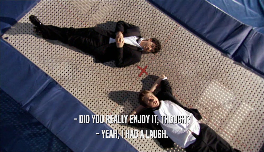 - DID YOU REALLY ENJOY IT, THOUGH? - YEAH, I HAD A LAUGH. 