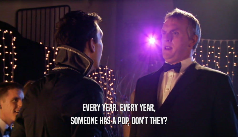 EVERY YEAR. EVERY YEAR, SOMEONE HAS A POP, DON'T THEY? 
