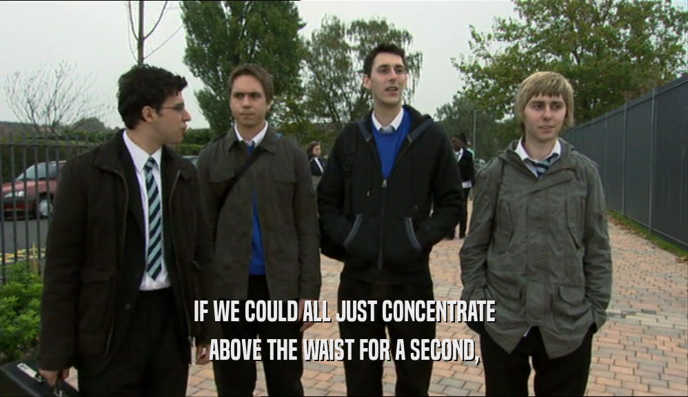 IF WE COULD ALL JUST CONCENTRATE ABOVE THE WAIST FOR A SECOND, 