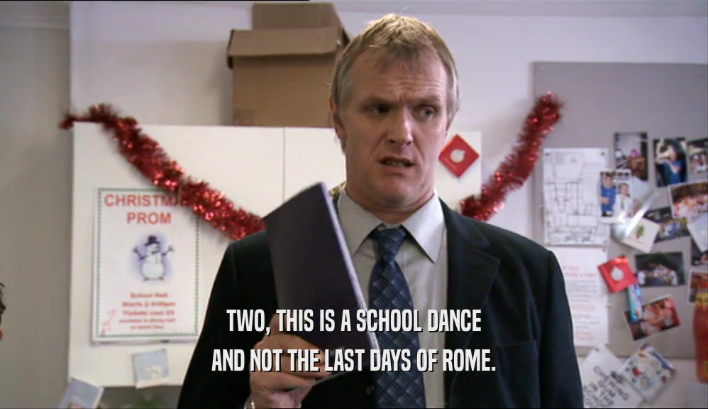 TWO, THIS IS A SCHOOL DANCE AND NOT THE LAST DAYS OF ROME. 