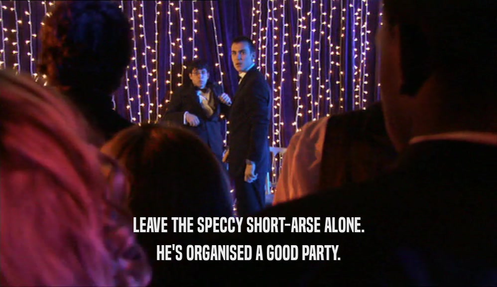 LEAVE THE SPECCY SHORT-ARSE ALONE. HE'S ORGANISED A GOOD PARTY. 