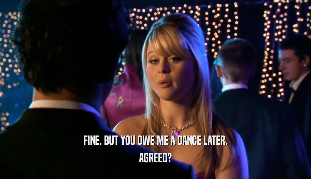 FINE. BUT YOU OWE ME A DANCE LATER. AGREED? 