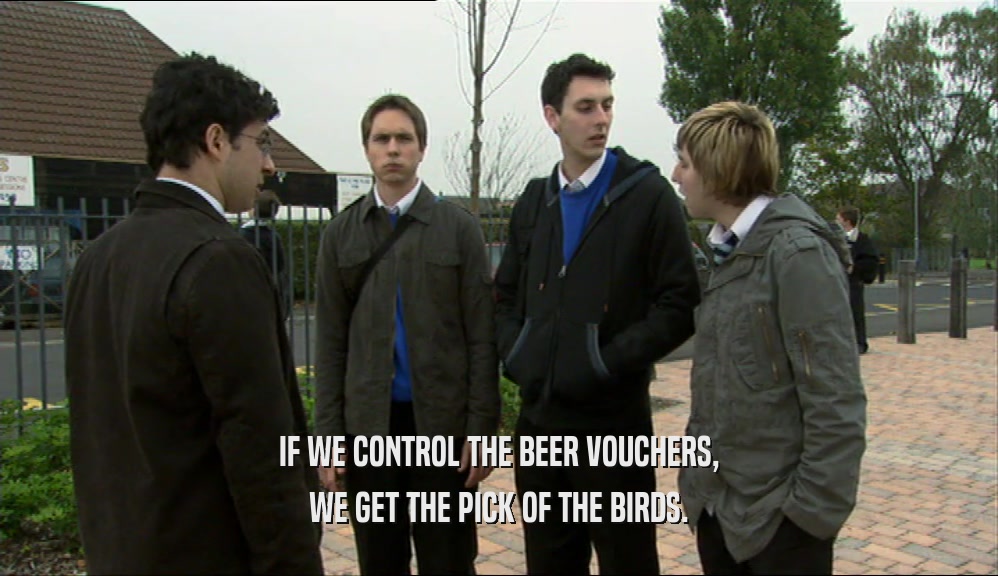 IF WE CONTROL THE BEER VOUCHERS, WE GET THE PICK OF THE BIRDS. 