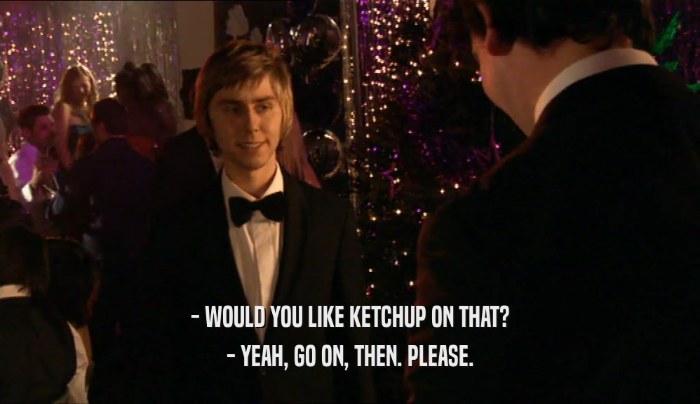 - WOULD YOU LIKE KETCHUP ON THAT? - YEAH, GO ON, THEN. PLEASE. 