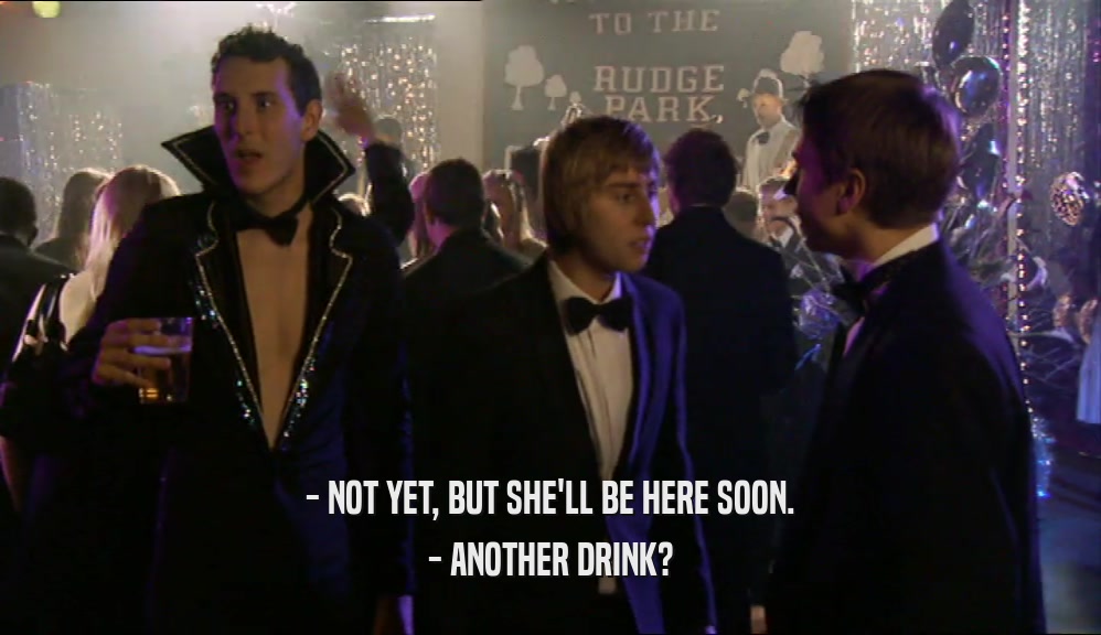 - NOT YET, BUT SHE'LL BE HERE SOON. - ANOTHER DRINK? 