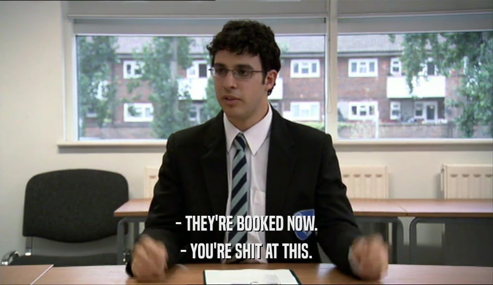 - THEY'RE BOOKED NOW. - YOU'RE SHIT AT THIS. 