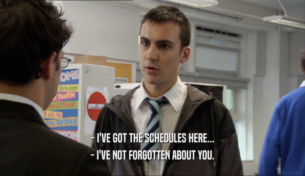 - I'VE GOT THE SCHEDULES HERE...
 - I'VE NOT FORGOTTEN ABOUT YOU.
 