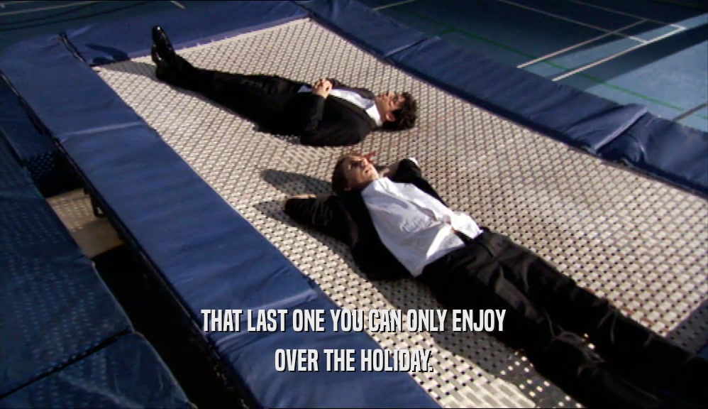 THAT LAST ONE YOU CAN ONLY ENJOY OVER THE HOLIDAY. 
