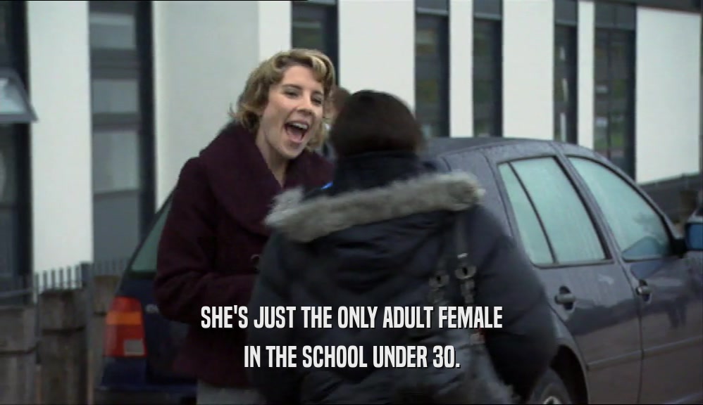SHE'S JUST THE ONLY ADULT FEMALE
 IN THE SCHOOL UNDER 30.
 