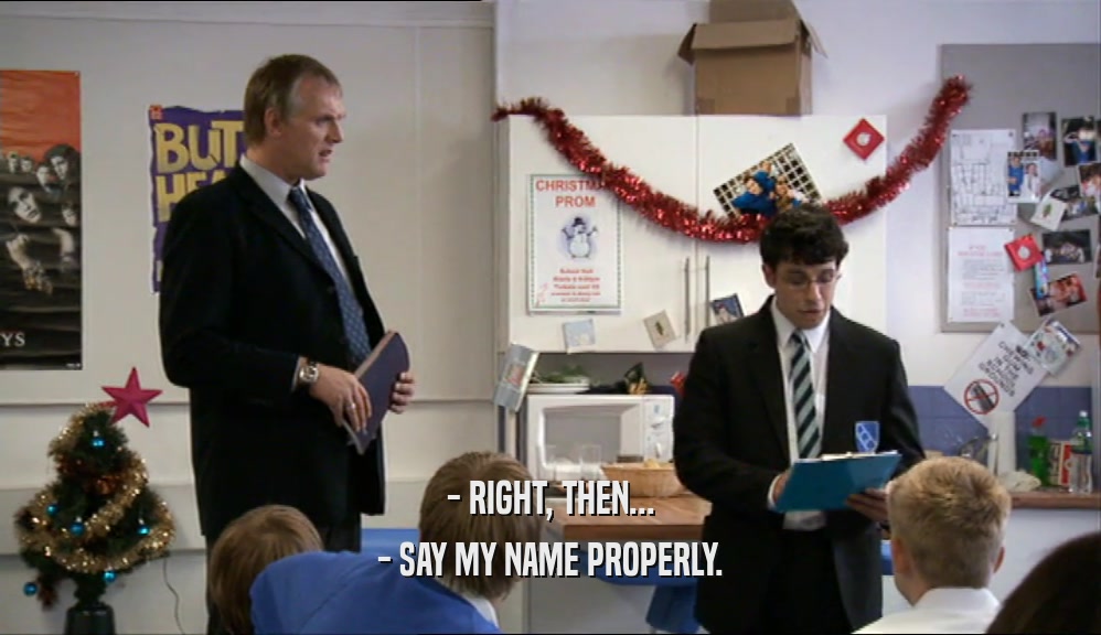 - RIGHT, THEN... - SAY MY NAME PROPERLY. 