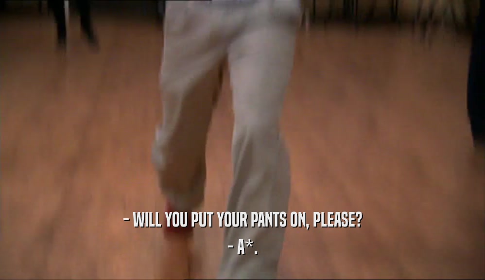 - WILL YOU PUT YOUR PANTS ON, PLEASE? - A*. 
