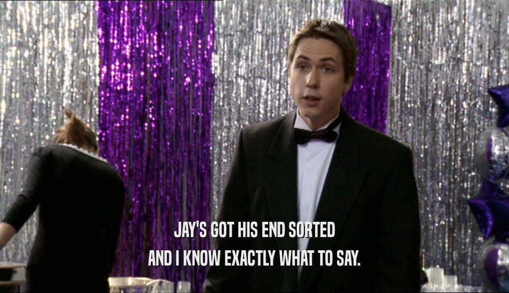 JAY'S GOT HIS END SORTED AND I KNOW EXACTLY WHAT TO SAY. 