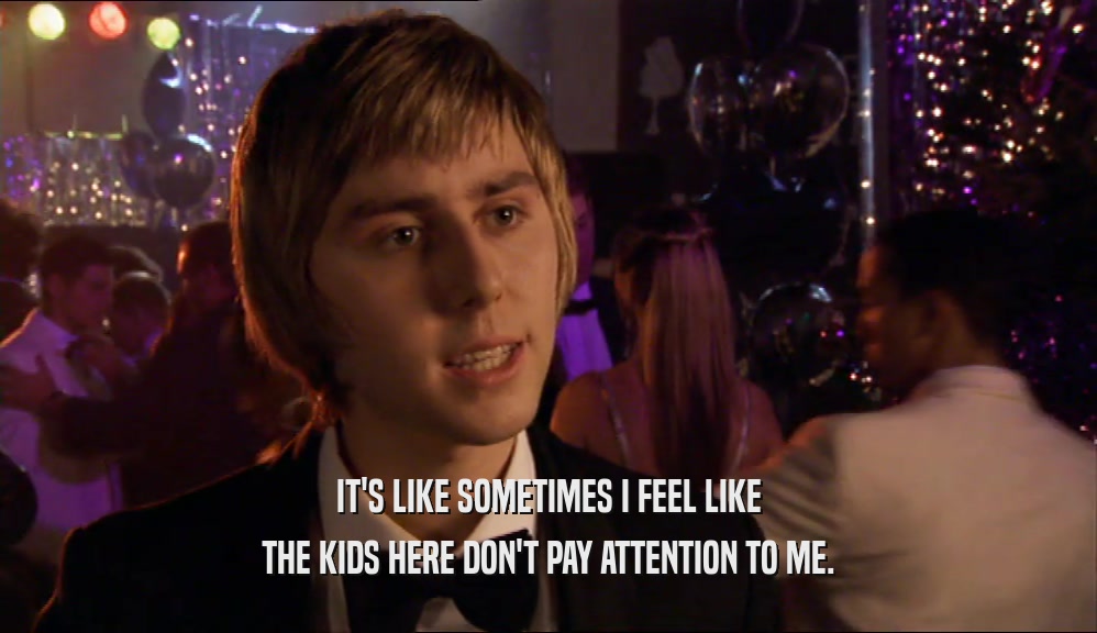 IT'S LIKE SOMETIMES I FEEL LIKE THE KIDS HERE DON'T PAY ATTENTION TO ME. 