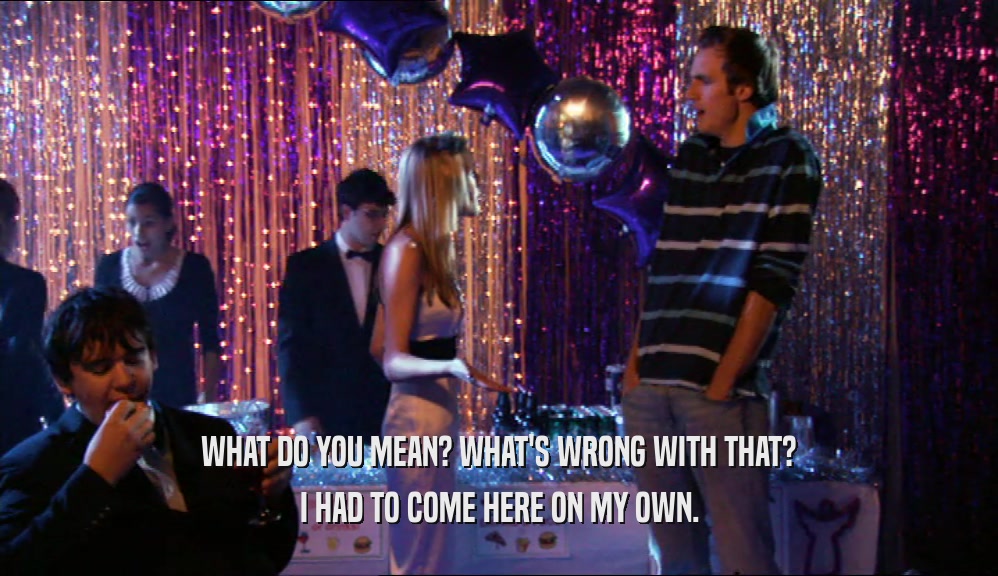 WHAT DO YOU MEAN? WHAT'S WRONG WITH THAT? I HAD TO COME HERE ON MY OWN. 