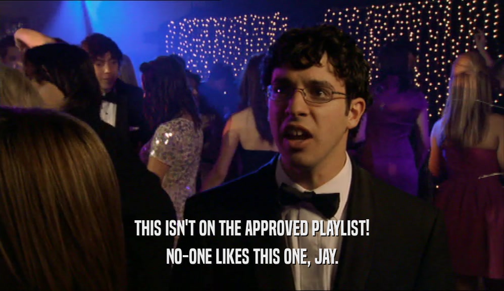 THIS ISN'T ON THE APPROVED PLAYLIST!
 NO-ONE LIKES THIS ONE, JAY.
 