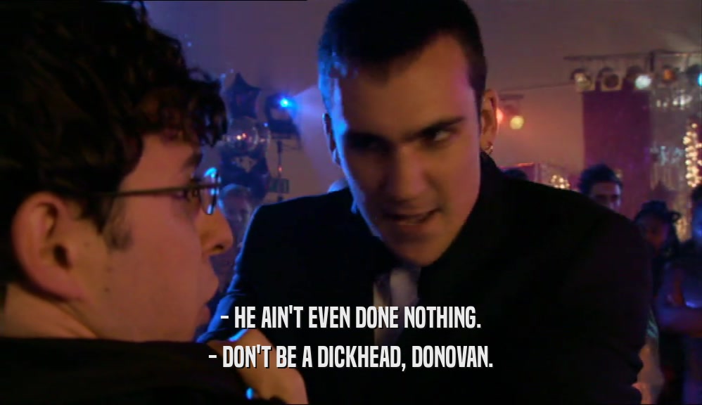 - HE AIN'T EVEN DONE NOTHING. - DON'T BE A DICKHEAD, DONOVAN. 