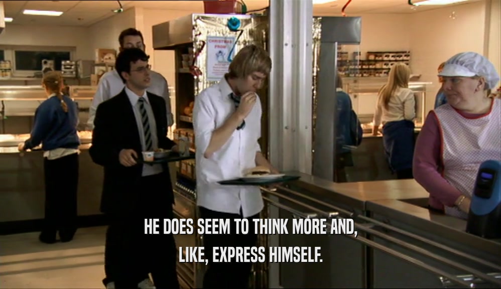 HE DOES SEEM TO THINK MORE AND, LIKE, EXPRESS HIMSELF. 