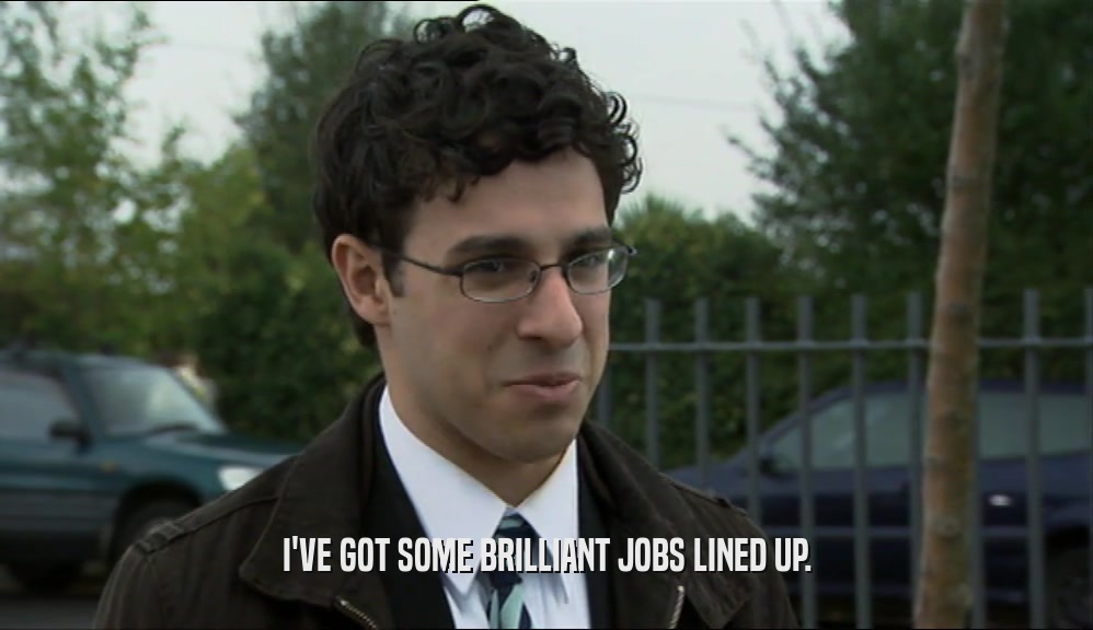 I'VE GOT SOME BRILLIANT JOBS LINED UP.  