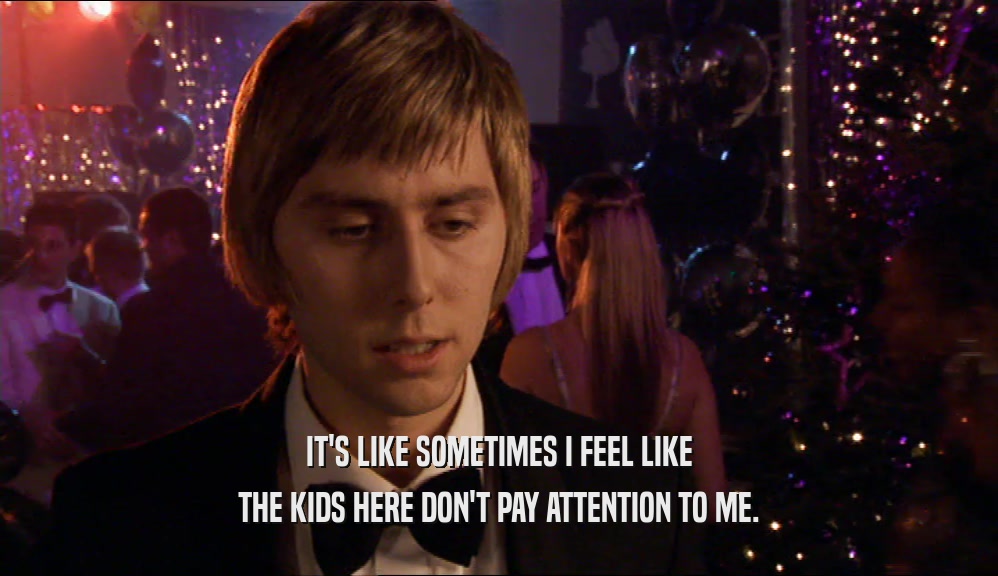 IT'S LIKE SOMETIMES I FEEL LIKE THE KIDS HERE DON'T PAY ATTENTION TO ME. 